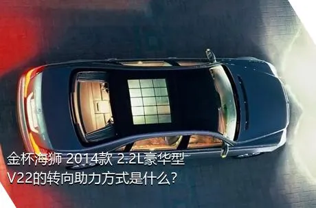 金杯海狮 2014款 2.2L豪华型V22的转向助力方式是什么？