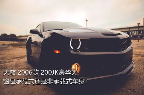 天籁 2006款 200JK豪华天窗是承载式还是非承载式车身？