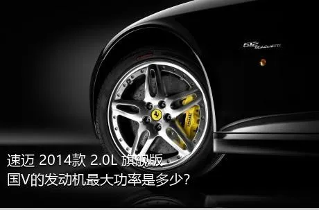 速迈 2014款 2.0L 旗舰版 国V的发动机最大功率是多少？