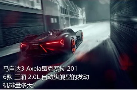 马自达3 Axela昂克赛拉 2016款 三厢 2.0L 自动旗舰型的发动机排量多大？