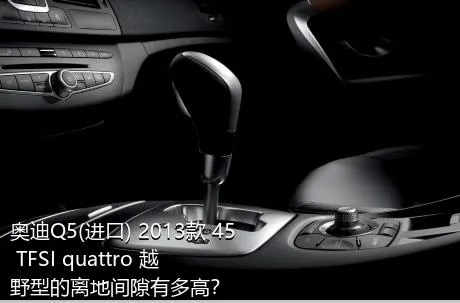 奥迪Q5(进口) 2013款 45 TFSI quattro 越野型的离地间隙有多高？