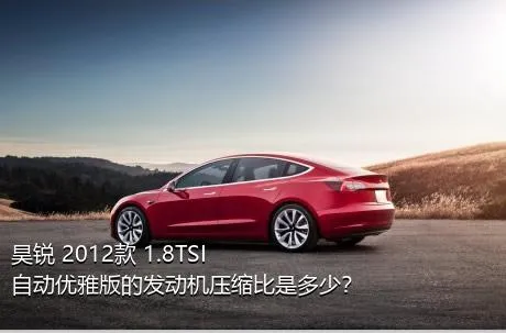 昊锐 2012款 1.8TSI 自动优雅版的发动机压缩比是多少？