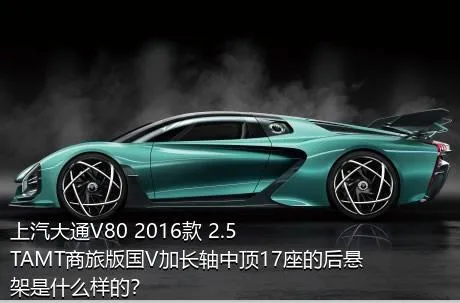 上汽大通V80 2016款 2.5TAMT商旅版国V加长轴中顶17座的后悬架是什么样的？