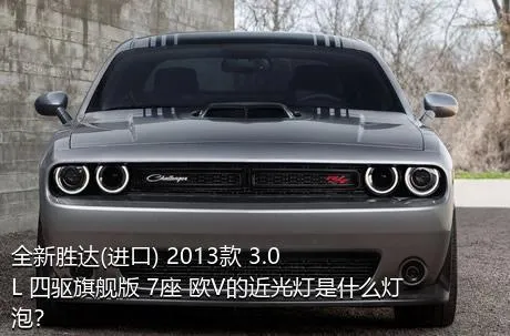 全新胜达(进口) 2013款 3.0L 四驱旗舰版 7座 欧V的近光灯是什么灯泡？