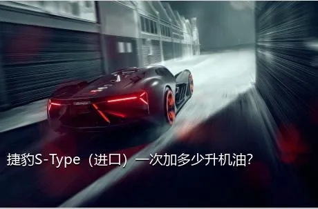 捷豹S-Type（进口）一次加多少升机油？