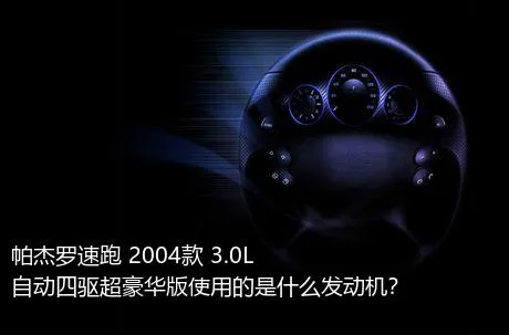 帕杰罗速跑 2004款 3.0L 自动四驱超豪华版使用的是什么发动机？