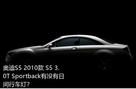 奥迪S5 2010款 S5 3.0T Sportback有没有日间行车灯？