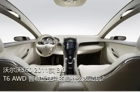 沃尔沃S60 2011款 3.0 T6 AWD 智尊版使用的是什么发动机？