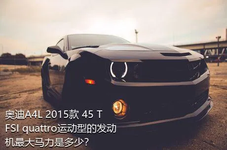 奥迪A4L 2015款 45 TFSI quattro运动型的发动机最大马力是多少？