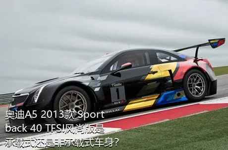 奥迪A5 2013款 Sportback 40 TFSI风尚版是承载式还是非承载式车身？