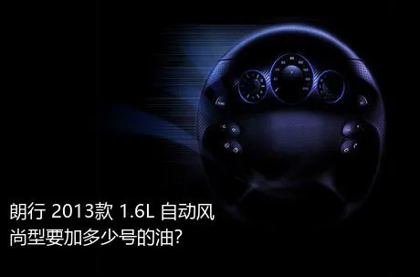 朗行 2013款 1.6L 自动风尚型要加多少号的油？