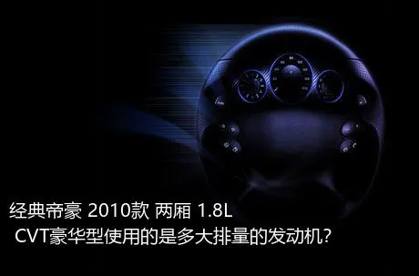 经典帝豪 2010款 两厢 1.8L CVT豪华型使用的是多大排量的发动机？