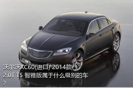 沃尔沃XC60(进口) 2014款 2.0T T5 智雅版属于什么级别的车？