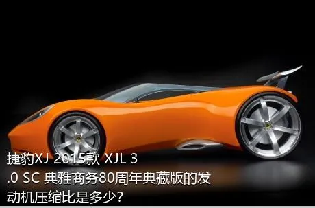 捷豹XJ 2015款 XJL 3.0 SC 典雅商务80周年典藏版的发动机压缩比是多少？