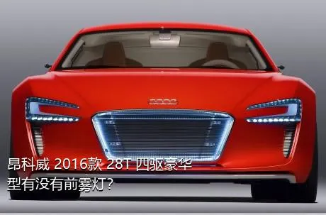 昂科威 2016款 28T 四驱豪华型有没有前雾灯？