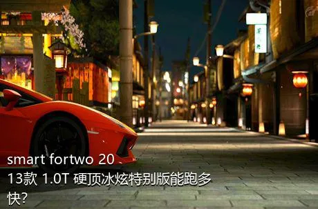 smart fortwo 2013款 1.0T 硬顶冰炫特别版能跑多快？