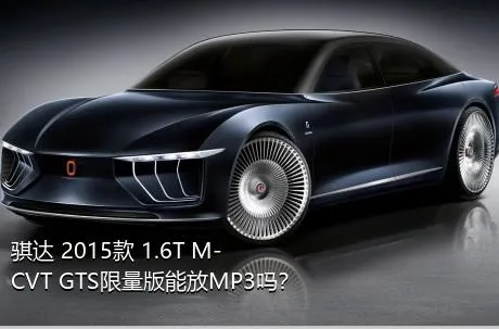 骐达 2015款 1.6T M-CVT GTS限量版能放MP3吗？