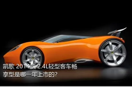 凯歌 2014款 2.4L轻型客车畅享型是哪一年上市的？