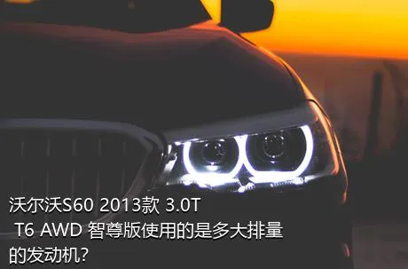 沃尔沃S60 2013款 3.0T T6 AWD 智尊版使用的是多大排量的发动机？