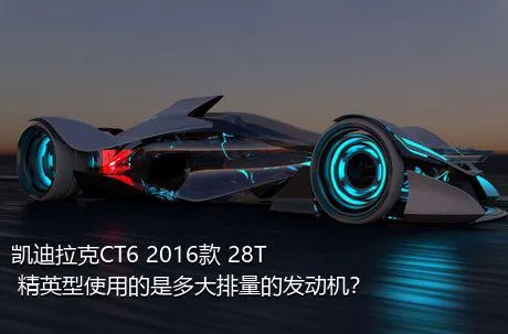 凯迪拉克CT6 2016款 28T 精英型使用的是多大排量的发动机？