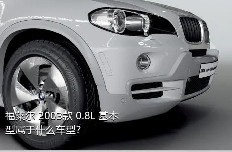 福莱尔 2003款 0.8L 基本型属于什么车型？