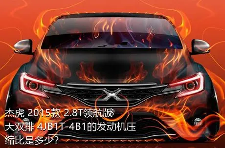 杰虎 2015款 2.8T领航版 大双排 4JB1T-4B1的发动机压缩比是多少？