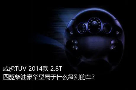 威虎TUV 2014款 2.8T四驱柴油豪华型属于什么级别的车？