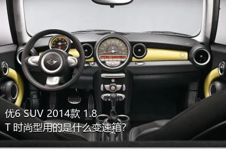 优6 SUV 2014款 1.8T 时尚型用的是什么变速箱？