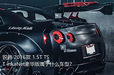 锐腾 2016款 1.5T TST inkaNet豪华版属于什么车型？