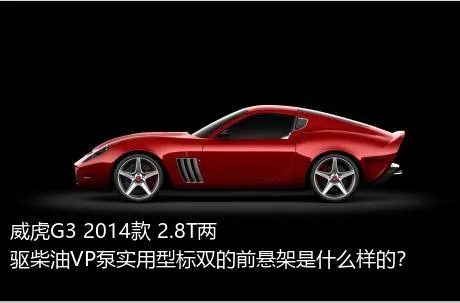 威虎G3 2014款 2.8T两驱柴油VP泵实用型标双的前悬架是什么样的？