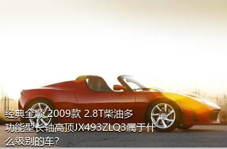 经典全顺 2009款 2.8T柴油多功能型长轴高顶JX493ZLQ3属于什么级别的车？