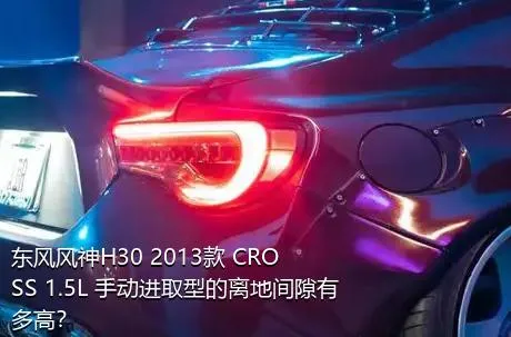 东风风神H30 2013款 CROSS 1.5L 手动进取型的离地间隙有多高？