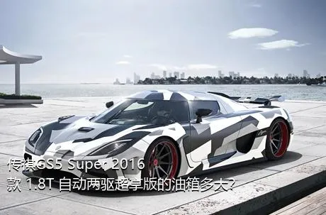 传祺GS5 Super 2016款 1.8T 自动两驱超享版的油箱多大？