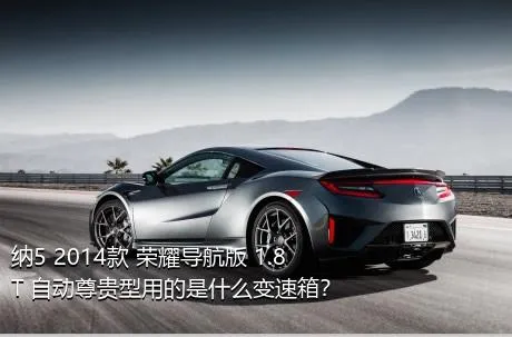 纳5 2014款 荣耀导航版 1.8T 自动尊贵型用的是什么变速箱？