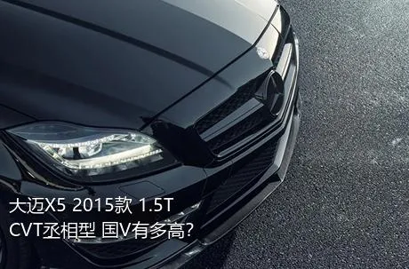 大迈X5 2015款 1.5T CVT丞相型 国V有多高？