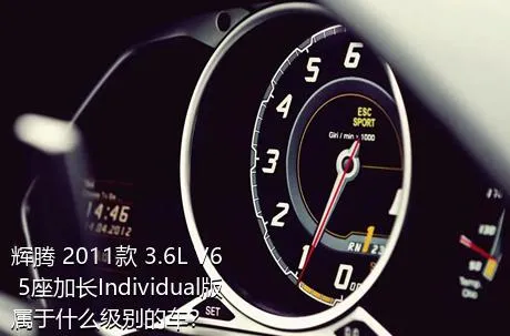 辉腾 2011款 3.6L V6 5座加长Individual版属于什么级别的车？