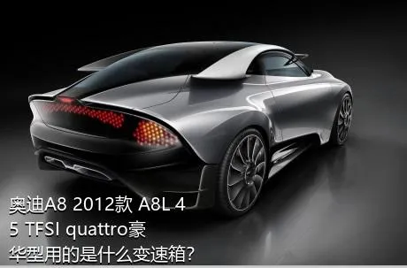 奥迪A8 2012款 A8L 45 TFSI quattro豪华型用的是什么变速箱？