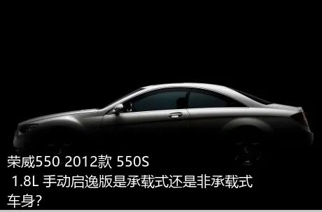 荣威550 2012款 550S 1.8L 手动启逸版是承载式还是非承载式车身？