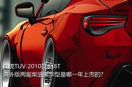 威虎TUV 2010款 2.8T海外版两驱柴油豪华型是哪一年上市的？