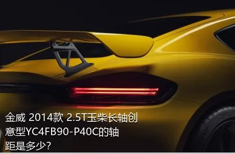 金威 2014款 2.5T玉柴长轴创意型YC4FB90-P40C的轴距是多少？