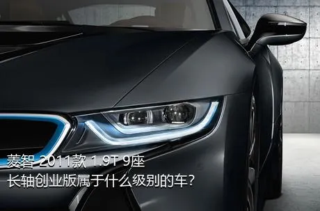 菱智 2011款 1.9T 9座长轴创业版属于什么级别的车？