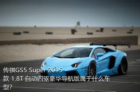 传祺GS5 Super 2015款 1.8T 自动四驱豪华导航版属于什么车型？