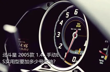 北斗星 2005款 1.4L 手动ES实用型要加多少号的油？