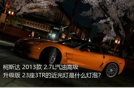 柯斯达 2013款 2.7L汽油高级升级版 23座3TR的近光灯是什么灯泡？