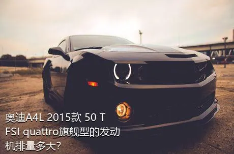 奥迪A4L 2015款 50 TFSI quattro旗舰型的发动机排量多大？