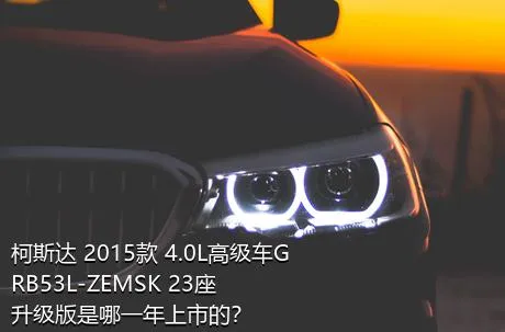 柯斯达 2015款 4.0L高级车GRB53L-ZEMSK 23座升级版是哪一年上市的？