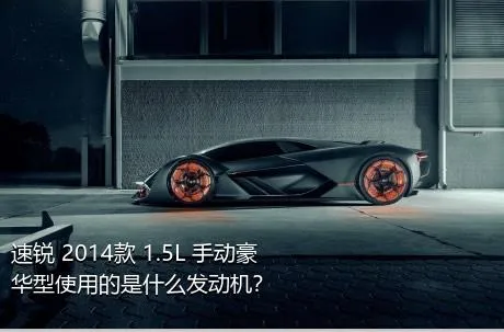 速锐 2014款 1.5L 手动豪华型使用的是什么发动机？