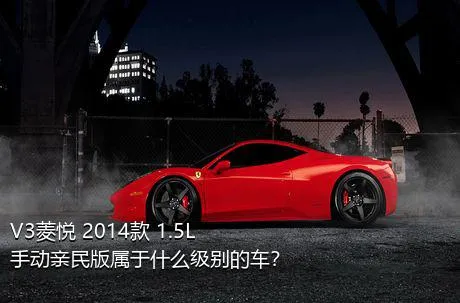 V3菱悦 2014款 1.5L 手动亲民版属于什么级别的车？