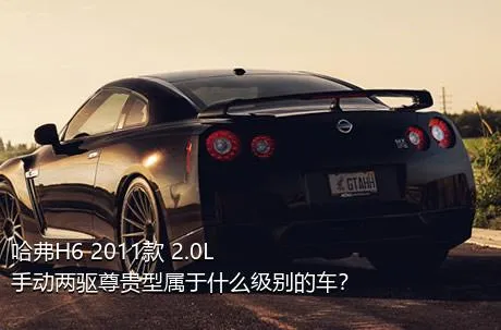 哈弗H6 2011款 2.0L 手动两驱尊贵型属于什么级别的车？