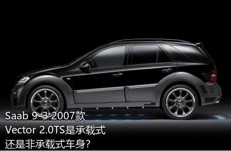 Saab 9-3 2007款 Vector 2.0TS是承载式还是非承载式车身？